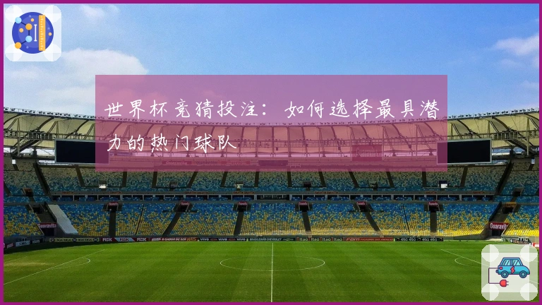 世界杯竞猜投注：如何选择最具潜力的热门球队