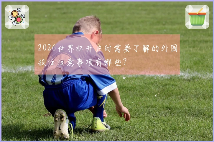 2026世界杯开户时需要了解的外围投注注意事项有哪些？