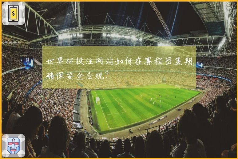世界杯投注网站如何在赛程密集期确保安全合规？