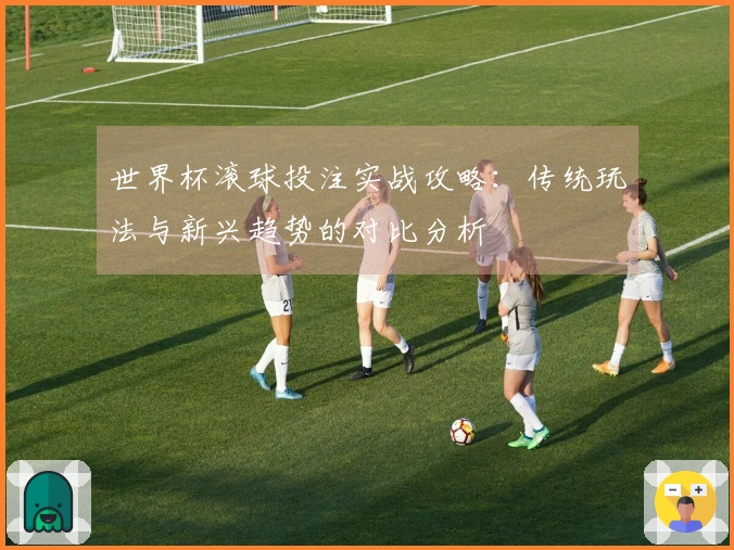 世界杯滚球投注实战攻略：传统玩法与新兴趋势的对比分析