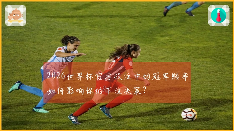 2026世界杯官方投注中的冠军赔率如何影响你的下注决策？