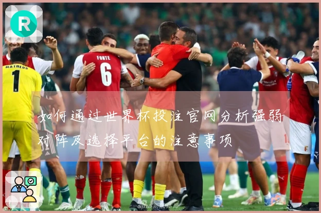 如何通过世界杯投注官网分析强弱对阵及选择平台的注意事项