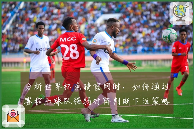 分析世界杯竞猜官网时，如何通过赛程和球队强弱对阵判断下注策略？