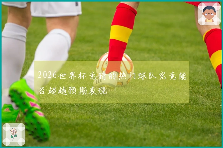 2026世界杯竞猜的热门球队究竟能否超越预期表现