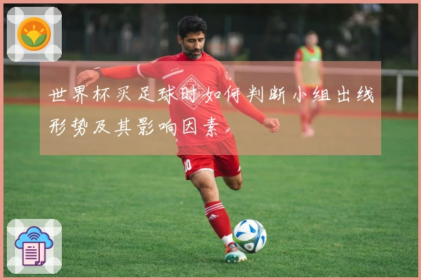 世界杯买足球时如何判断小组出线形势及其影响因素