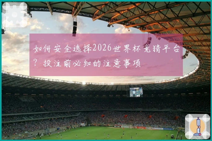 如何安全选择2026世界杯竞猜平台？投注前必知的注意事项