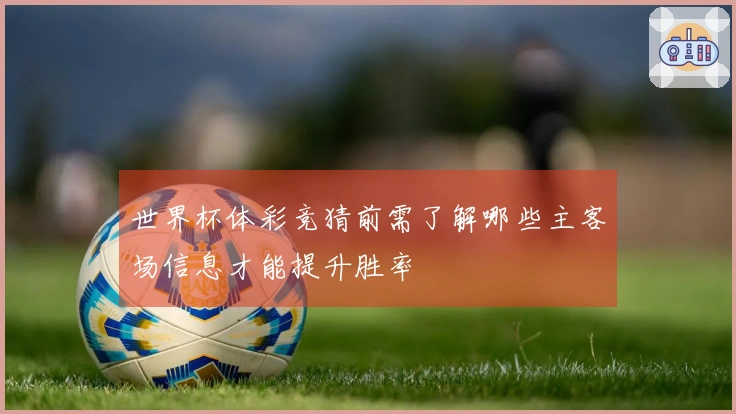 世界杯体彩竞猜前需了解哪些主客场信息才能提升胜率