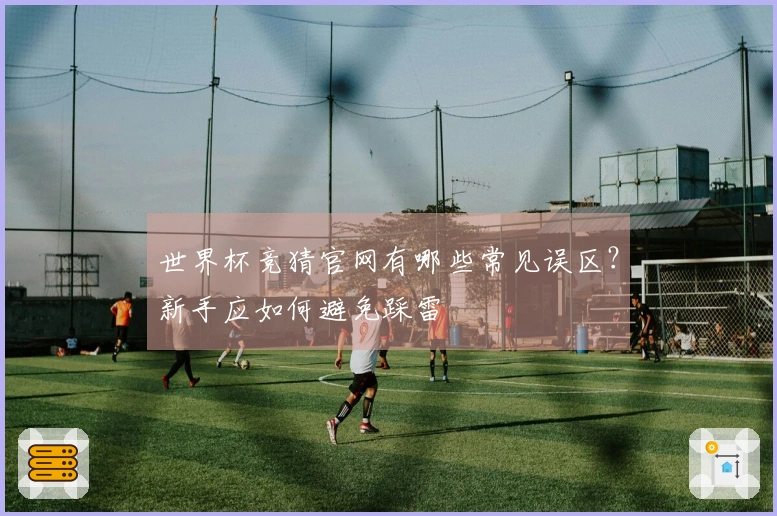 世界杯竞猜官网有哪些常见误区？新手应如何避免踩雷