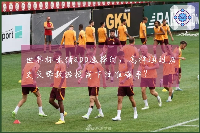世界杯竞猜app选择时，怎样通过历史交锋数据提高下注准确率？