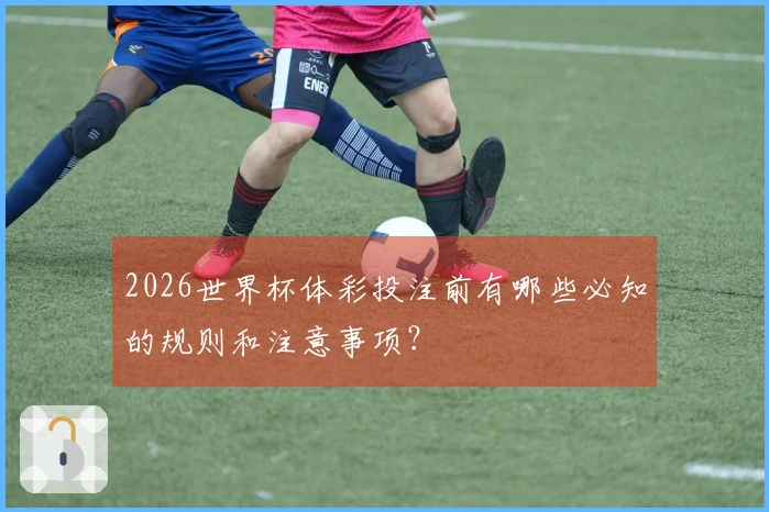 2026世界杯体彩投注前有哪些必知的规则和注意事项？