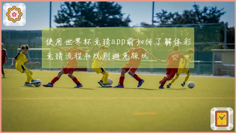 使用世界杯竞猜app前如何了解体彩竞猜流程和规则避免踩坑