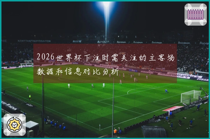 2026世界杯下注时需关注的主客场数据和信息对比分析