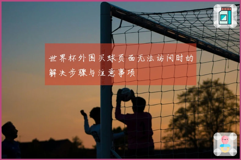 世界杯外围买球页面无法访问时的解决步骤与注意事项
