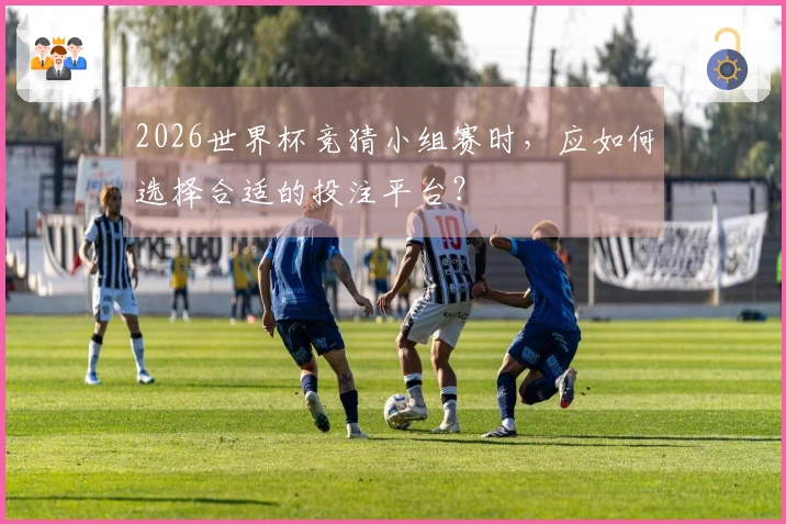 2026世界杯竞猜小组赛时，应如何选择合适的投注平台？