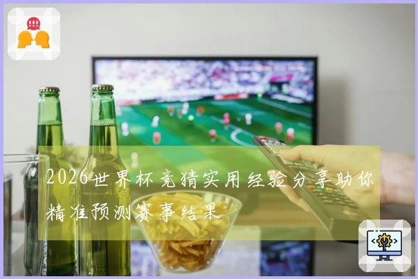 2026世界杯竞猜实用经验分享助你精准预测赛事结果